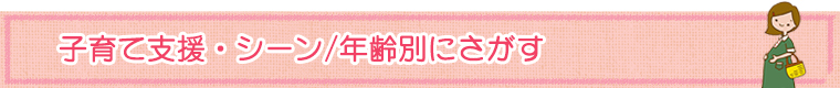 子育て支援・シーン/年齢別にさがす