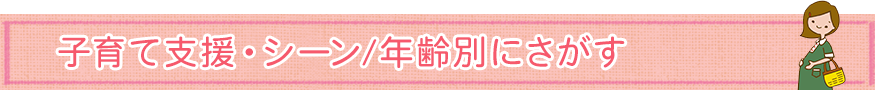 子育て支援・シーン/年齢別にさがす